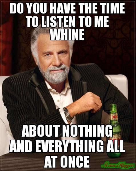 do-you-have-the-time-to-listen-to-me-whine-about-nothing-and-everything-all-at-once.jpg